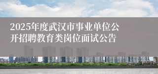 2025年度武汉市事业单位公开招聘教育类岗位面试公告 