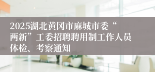 2025湖北黄冈市麻城市委“两新”工委招聘聘用制工作人员体检、考察通知