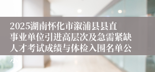 2025湖南怀化市溆浦县县直事业单位引进高层次及急需紧缺人才考试成绩与体检入围名单公示