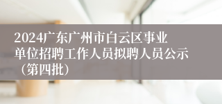2024广东广州市白云区事业单位招聘工作人员拟聘人员公示（第四批）