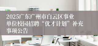 2025广东广州市白云区事业单位校园招聘“优才计划”补充事项公告