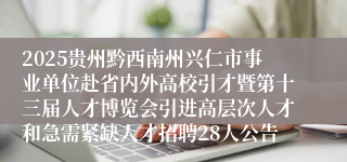 2025贵州黔西南州兴仁市事业单位赴省内外高校引才暨第十三届人才博览会引进高层次人才和急需紧缺人才招聘28人公告