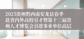 2025贵州黔西南安龙县春季赴省内外高校引才暨第十三届贵州人才博览会引进事业单位高层次人才和急需紧缺人才资格复审公告