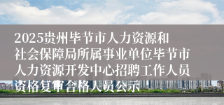 2025贵州毕节市人力资源和社会保障局所属事业单位毕节市人力资源开发中心招聘工作人员资格复审合格人员公示