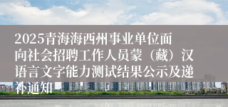 2025青海海西州事业单位面向社会招聘工作人员蒙（藏）汉语言文字能力测试结果公示及递补通知