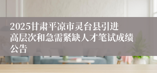 2025甘肃平凉市灵台县引进高层次和急需紧缺人才笔试成绩公告