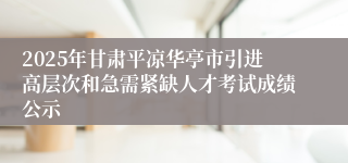 2025年甘肃平凉华亭市引进高层次和急需紧缺人才考试成绩公示