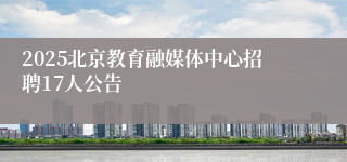 2025北京教育融媒体中心招聘17人公告