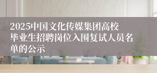 2025中国文化传媒集团高校毕业生招聘岗位入围复试人员名单的公示