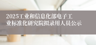 2025工业和信息化部电子工业标准化研究院拟录用人员公示