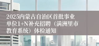 2025内蒙古自治区首批事业单位1+N补充招聘（满洲里市教育系统）体检通知