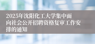 2025年沈阳化工大学集中面向社会公开招聘资格复审工作安排的通知