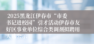  2025黑龙江伊春市“市委书记进校园”引才活动伊春市友好区事业单位综合类调剂拟聘用人选公示