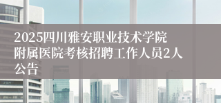 2025四川雅安职业技术学院附属医院考核招聘工作人员2人公告