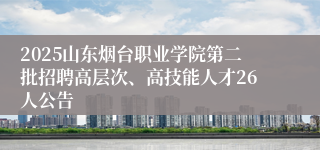 2025山东烟台职业学院第二批招聘高层次、高技能人才26人公告
