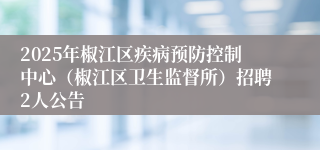 2025年椒江区疾病预防控制中心（椒江区卫生监督所）招聘2人公告