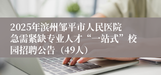 2025年滨州邹平市人民医院急需紧缺专业人才“一站式”校园招聘公告（49人）