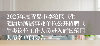 2025年度青岛市李沧区卫生健康局所属事业单位公开招聘卫生类岗位工作人员进入面试范围人员名单的公告