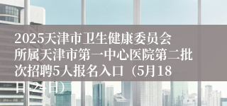 2025天津市卫生健康委员会所属天津市第一中心医院第二批次招聘5人报名入口（5月18日-24日）