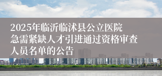 2025年临沂临沭县公立医院急需紧缺人才引进通过资格审查人员名单的公告 