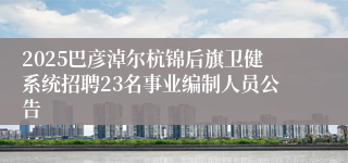 2025巴彦淖尔杭锦后旗卫健系统招聘23名事业编制人员公告