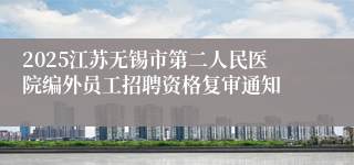 2025江苏无锡市第二人民医院编外员工招聘资格复审通知