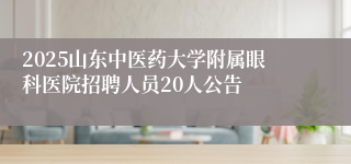 2025山东中医药大学附属眼科医院招聘人员20人公告