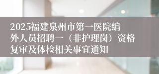2025福建泉州市第一医院编外人员招聘一（非护理岗）资格复审及体检相关事宜通知