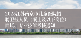 2025江苏南京市儿童医院招聘卫技人员（硕士及以下岗位）面试、专业技能考核通知