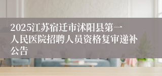 2025江苏宿迁市沭阳县第一人民医院招聘人员资格复审递补公告