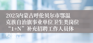 2025内蒙古呼伦贝尔市鄂温克族自治旗事业单位卫生类岗位“1+N”补充招聘工作人员体检公告
