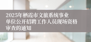 2025年栖霞市文旅系统事业单位公开招聘工作人员现场资格审查的通知