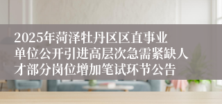 2025年菏泽牡丹区区直事业单位公开引进高层次急需紧缺人才部分岗位增加笔试环节公告