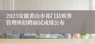 2025安徽黄山市祁门县殡葬管理所招聘面试成绩公布