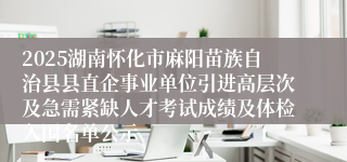 2025湖南怀化市麻阳苗族自治县县直企事业单位引进高层次及急需紧缺人才考试成绩及体检入围名单公示