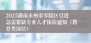 2025湖南永州市零陵区引进急需紧缺专业人才体检通知（教育类岗位）