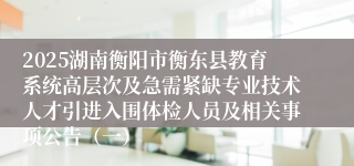 2025湖南衡阳市衡东县教育系统高层次及急需紧缺专业技术人才引进入围体检人员及相关事项公告（一）
