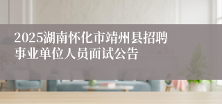 2025湖南怀化市靖州县招聘事业单位人员面试公告