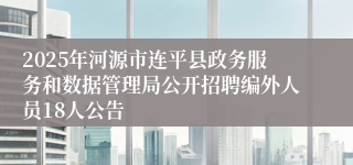 2025年河源市连平县政务服务和数据管理局公开招聘编外人员18人公告