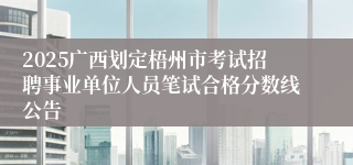 2025广西划定梧州市考试招聘事业单位人员笔试合格分数线公告