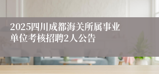2025四川成都海关所属事业单位考核招聘2人公告