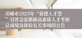 邛崃市2025年“蓉漂人才荟”引进急需紧缺高素质人才考核总成绩及体检有关事项的公告