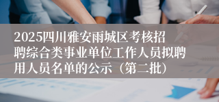 2025四川雅安雨城区考核招聘综合类事业单位工作人员拟聘用人员名单的公示（第二批）