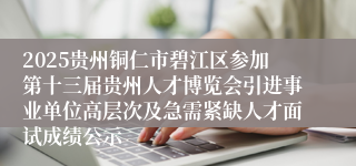 2025贵州铜仁市碧江区参加第十三届贵州人才博览会引进事业单位高层次及急需紧缺人才面试成绩公示