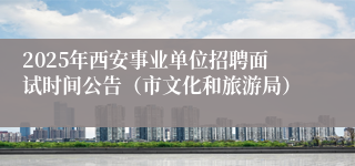 2025年西安事业单位招聘面试时间公告（市文化和旅游局）