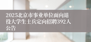 2025北京市事业单位面向退役大学生士兵定向招聘392人公告