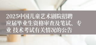 2025中国儿童艺术剧院招聘应届毕业生资格审查及笔试、专业 技术考试有关情况的公告