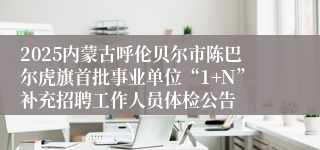 2025内蒙古呼伦贝尔市陈巴尔虎旗首批事业单位“1+N”补充招聘工作人员体检公告