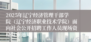 2025年辽宁经济管理干部学院（辽宁经济职业技术学院）面向社会公开招聘工作人员现场资格复审通知