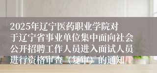 2025年辽宁医药职业学院对于辽宁省事业单位集中面向社会公开招聘工作人员进入面试人员进行资格审查（复审）的通知
